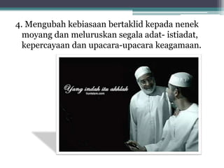 4. Mengubah kebiasaan bertaklid kepada nenek
moyang dan meluruskan segala adat- istiadat,
kepercayaan dan upacara-upacara keagamaan.

 