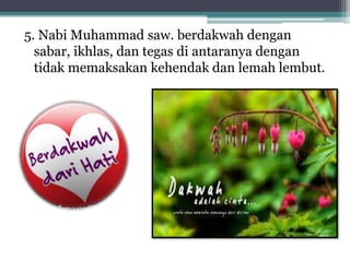 5. Nabi Muhammad saw. berdakwah dengan
sabar, ikhlas, dan tegas di antaranya dengan
tidak memaksakan kehendak dan lemah lembut.

 