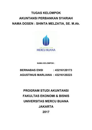 TUGAS KELOMPOK
AKUNTANSI PERBANKAN SYARIAH
NAMA DOSEN : SHINTA MELZATIA, SE. M.Ak.
NAMA KELOMPOK :
BERNABAS ENSI : 43216120173
AGUSTINUS MARLIANA : 43216120223
PROGRAM STUDI AKUNTANSI
FAKULTAS EKONOMI & BISNIS
UNIVERSITAS MERCU BUANA
JAKARTA
2017
 