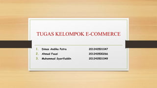 TUGAS KELOMPOK E-COMMERCE
1. Dimas Andika Putra 201243501047
2. Ahmad Fauzi 201243500266
3. Muhammad Syarifuddin 201243501049
 