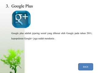 3. Google Plus
Google plus adalah jejaring sosial yang dibesut oleh Google pada tahun 2011,
kepopuleran Google+ juga sudah mendunia .
BACK
 