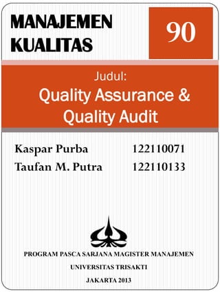MANAJEMEN
KUALITAS
                                   90
                 Judul:
    Quality Assurance &
      Quality Audit
Kaspar Purba                  122110071
Taufan M. Putra               122110133




 PROGRAM PASCA SARJANA MAGISTER MANAJEMEN

           UNIVERSITAS TRISAKTI

               JAKARTA 2013
 