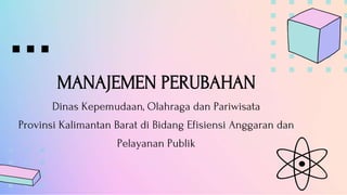 MANAJEMEN PERUBAHAN
Dinas Kepemudaan, Olahraga dan Pariwisata
Provinsi Kalimantan Barat di Bidang Efisiensi Anggaran dan
Pelayanan Publik
 
