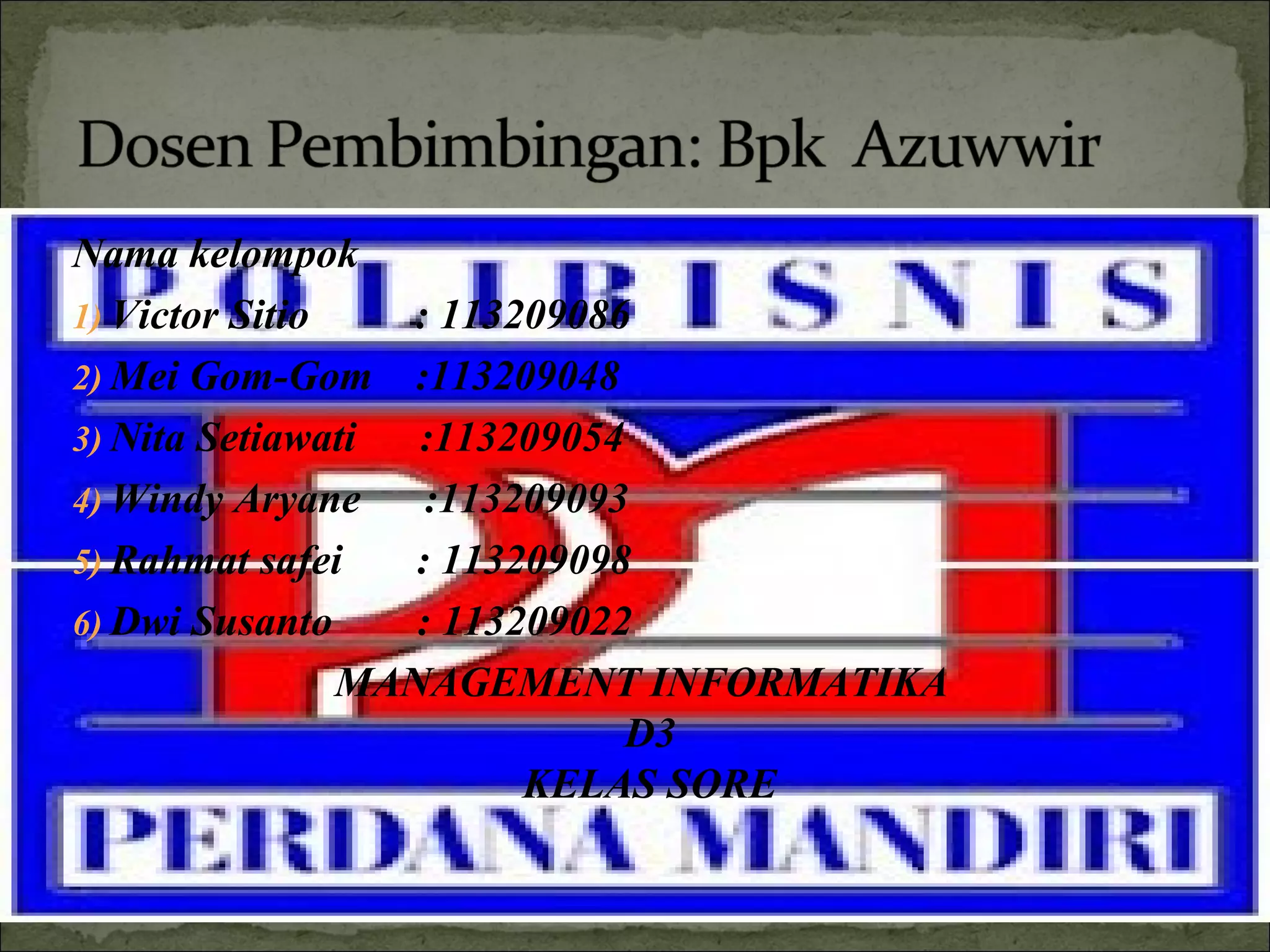 Nama kelompok
1) Victor Sitio : 113209086
2) Mei Gom-Gom :113209048
3) Nita Setiawati :113209054
4) Windy Aryane :113209093
5) Rahmat safei : 113209098
6) Dwi Susanto : 113209022
MANAGEMENT INFORMATIKA
D3
KELAS SORE
 