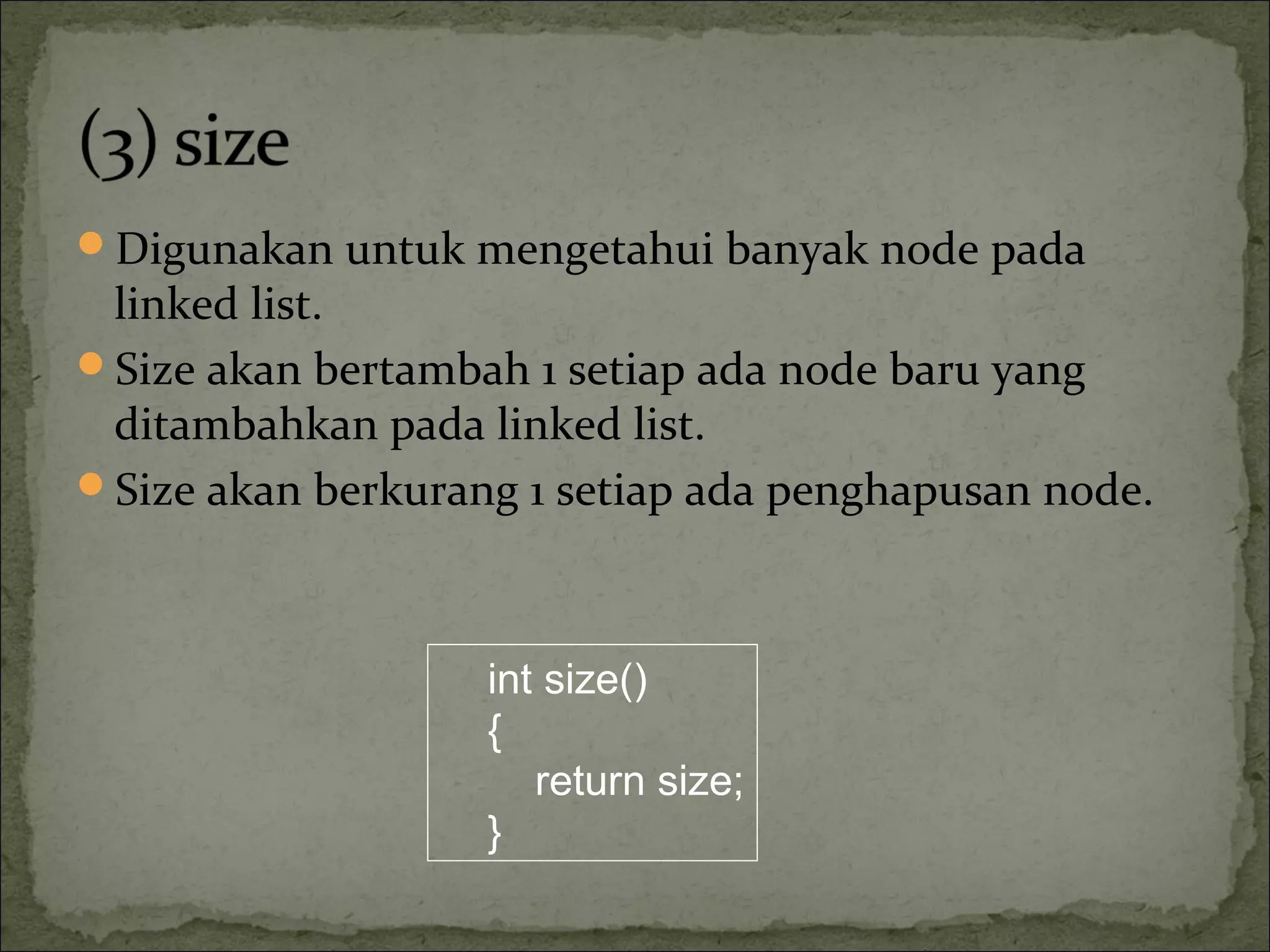 Digunakan untuk mengetahui banyak node pada
linked list.
Size akan bertambah 1 setiap ada node baru yang
ditambahkan pada linked list.
Size akan berkurang 1 setiap ada penghapusan node.
int size()
{
return size;
}
 
