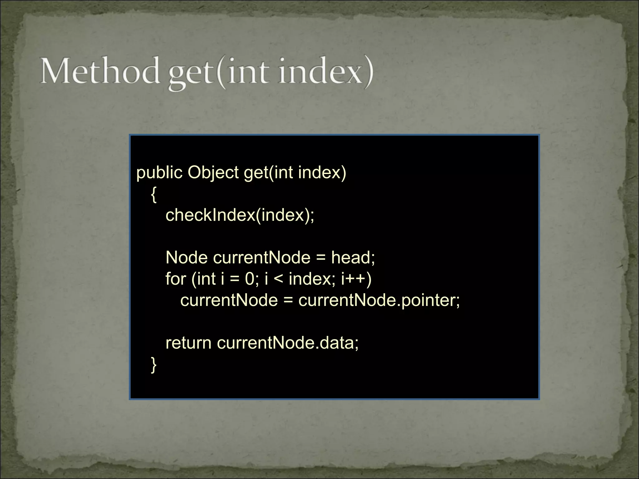 public Object get(int index)
{
checkIndex(index);
Node currentNode = head;
for (int i = 0; i < index; i++)
currentNode = currentNode.pointer;
return currentNode.data;
}
 