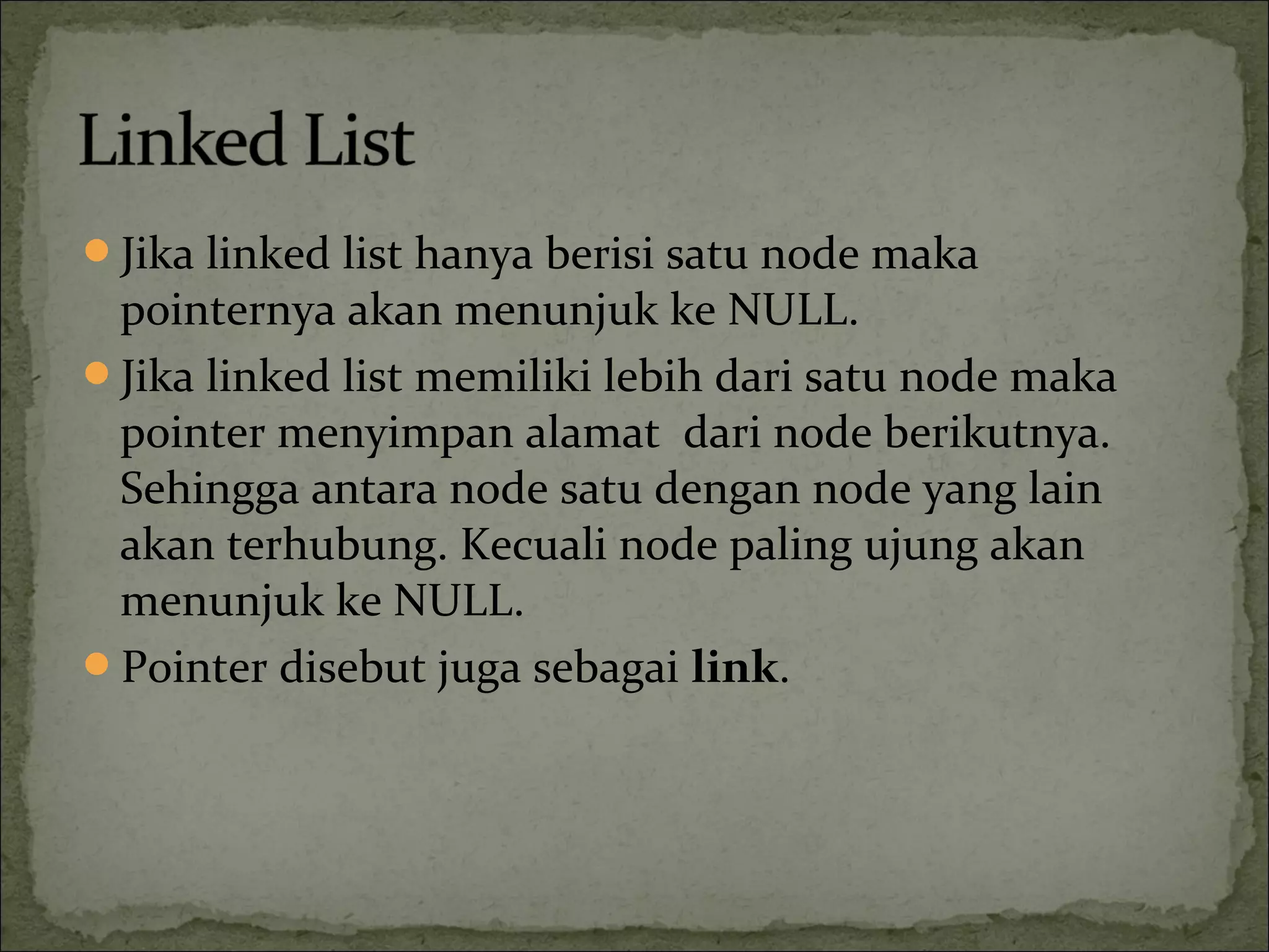 Jika linked list hanya berisi satu node maka
pointernya akan menunjuk ke NULL.
Jika linked list memiliki lebih dari satu node maka
pointer menyimpan alamat dari node berikutnya.
Sehingga antara node satu dengan node yang lain
akan terhubung. Kecuali node paling ujung akan
menunjuk ke NULL.
Pointer disebut juga sebagai link.
 