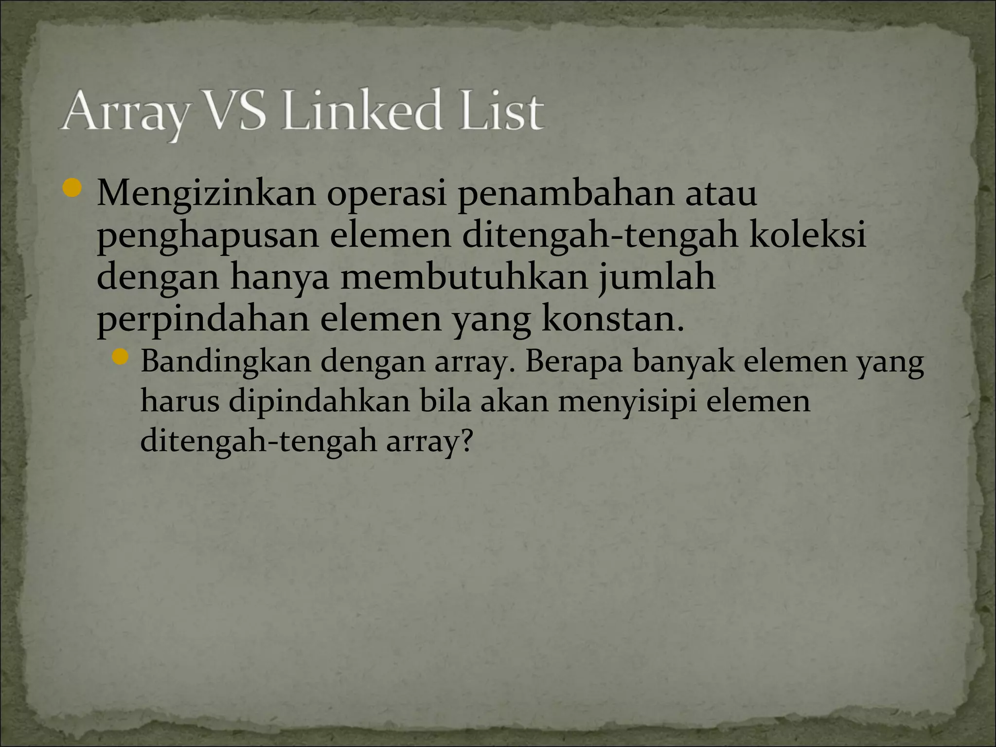Mengizinkan operasi penambahan atau
penghapusan elemen ditengah-tengah koleksi
dengan hanya membutuhkan jumlah
perpindahan elemen yang konstan.
Bandingkan dengan array. Berapa banyak elemen yang
harus dipindahkan bila akan menyisipi elemen
ditengah-tengah array?
 