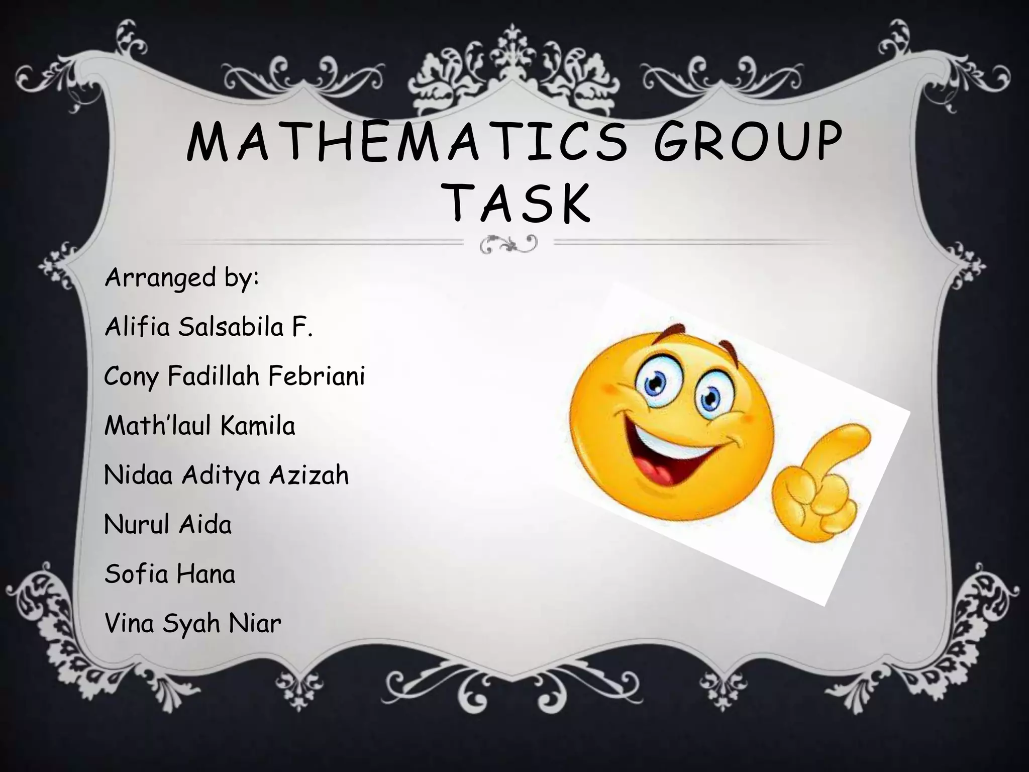 MATHEMATICS GROUP
TASK
Arranged by:
Alifia Salsabila F.
Cony Fadillah Febriani
Math’laul Kamila
Nidaa Aditya Azizah
Nurul Aida
Sofia Hana
Vina Syah Niar