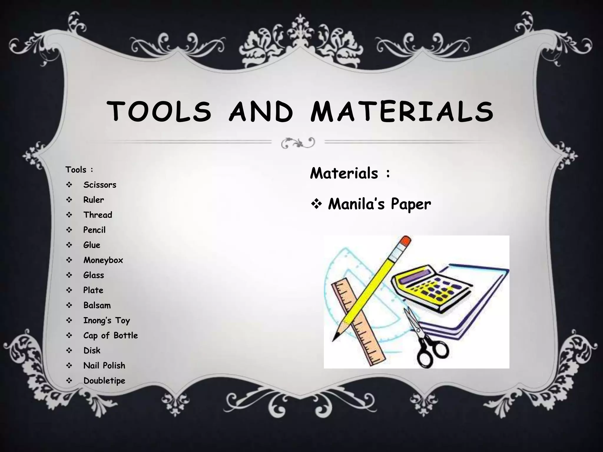 TOOLS AND MATERIALS
Tools :
Scissors
Ruler
Thread
Pencil
Glue
Moneybox
Glass
Plate
Balsam
Inong’s Toy
Cap of Bottle
Disk
Nail Polish
Doubletipe
Materials :
Manila’s Paper