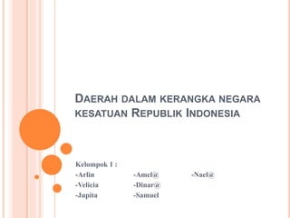 DAERAH DALAM KERANGKA NEGARA
KESATUAN REPUBLIK INDONESIA
Kelompok 1 :
-Arlin -Amel@ -Nael@
-Velicia -Dinar@
-Jupita -Samuel
 