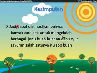Jadi,dapat disimpulkan bahwa:
banyak cara kita untuk mengelolah
berbagai jenis buah buahan dan sayur
sayuran,salah satunya itu sop buah
 
