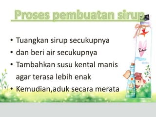 • Tuangkan sirup secukupnya
• dan beri air secukupnya
• Tambahkan susu kental manis
agar terasa lebih enak
• Kemudian,aduk secara merata
 