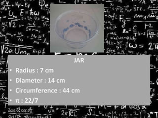 JAR

•
•
•
•

Radius : 7 cm
Diameter : 14 cm
Circumference : 44 cm
π : 22/7

 