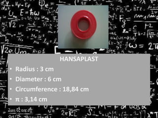 HANSAPLAST

•
•
•
•

Radius : 3 cm
Diameter : 6 cm
Circumference : 18,84 cm
π : 3,14 cm

 