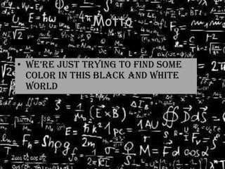 Motto
• We’re just trying to find some
color in this black and white
world

 