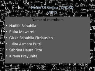 Name Of Group : CHORD
VIII-D
•
•
•
•
•
•

Name of members
Nadifa Salsabila
Riska Mawarni
Gizka Salsabila Firdausiah
Julita Asmara Putri
Sabrina Haura Fitra
Kirana Prayunita

 