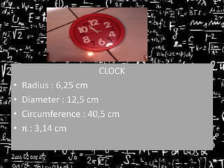 CLOCK
•
•
•
•

Radius : 6,25 cm
Diameter : 12,5 cm
Circumference : 40,5 cm
π : 3,14 cm

 