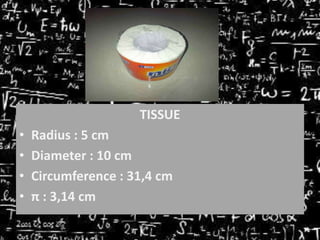 TISSUE

•
•
•
•

Radius : 5 cm
Diameter : 10 cm
Circumference : 31,4 cm
π : 3,14 cm

 