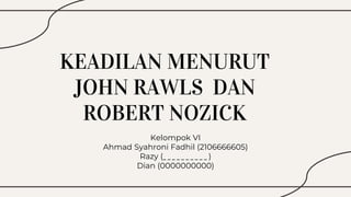 KEADILAN MENURUT
JOHN RAWLS DAN
ROBERT NOZICK
Kelompok VI
Ahmad Syahroni Fadhil (2106666605)
Razy (_ _ _ _ _ _ _ _ _ _ )
Dian (0000000000)
 
