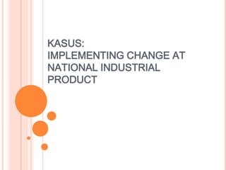 KASUS:
IMPLEMENTING CHANGE AT
NATIONAL INDUSTRIAL
PRODUCT
 