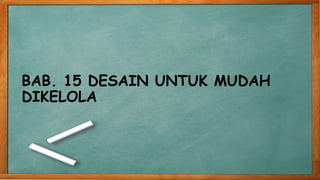 BAB. 15 DESAIN UNTUK MUDAH
DIKELOLA
 