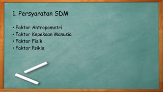 1. Persyaratan SDM
• Faktor Antropometri
• Faktor Kepekaan Manusia
• Faktor Fisik
• Faktor Psikis
 