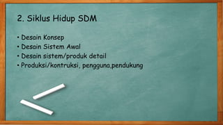 2. Siklus Hidup SDM
• Desain Konsep
• Desain Sistem Awal
• Desain sistem/produk detail
• Produksi/kontruksi, pengguna,pendukung
 