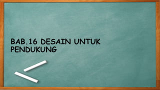 BAB.16 DESAIN UNTUK
PENDUKUNG
 