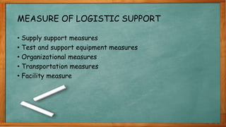 MEASURE OF LOGISTIC SUPPORT
• Supply support measures
• Test and support equipment measures
• Organizational measures
• Transportation measures
• Facility measure
 
