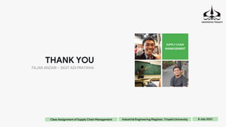 THANK YOU
FAJAR ANZARI – SIGIT ADI PRATAMA
SUPPLY CHAIN
MANAGEMENT
8 July 2021
Industrial Engineering Magister, Trisakti University
Class Assignment of Supply Chain Management
 