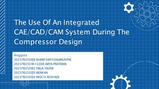 The Use Of An Integrated
CAE/CAD/CAM System During The
Compressor Design
Anggota :
202371
02501
08 ILHAM SAFI`
I DALIMUNTHE
202371
02501
1
4 I GEDE ARYA PRATAMA
202371
02501
02 DILLA TAUFIK
202371
02501
20 RIDWAN
202371
02501
26 MOCH.ROSYADI
 