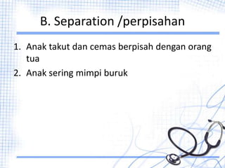 B. Separation /perpisahan
1. Anak takut dan cemas berpisah dengan orang
tua
2. Anak sering mimpi buruk
 