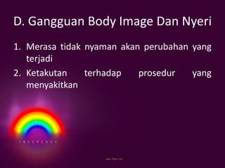 D. Gangguan Body Image Dan Nyeri
1. Merasa tidak nyaman akan perubahan yang
terjadi
2. Ketakutan terhadap prosedur yang
menyakitkan
 