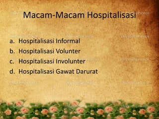 Macam-Macam Hospitalisasi
a. Hospitalisasi Informal
b. Hospitalisasi Volunter
c. Hospitalisasi Involunter
d. Hospitalisasi Gawat Darurat
 