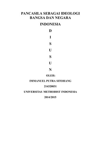 PANCASILA SEBAGAI IDEOLOGI
BANGSA DAN NEGARA
INDONESIA
D
I
S
U
S
U
N
OLEH:
IMMANUEL PUTRA SITOHANG
214320031
UNIVERSITAS METHODIST INDONESIA
2014/2015
 