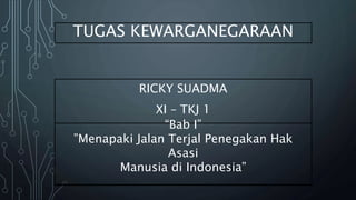 TUGAS KEWARGANEGARAAN 
RICKY SUADMA 
XI – TKJ 1 
“Bab I” 
”Menapaki Jalan Terjal Penegakan Hak 
Asasi 
Manusia di Indonesia” 
 