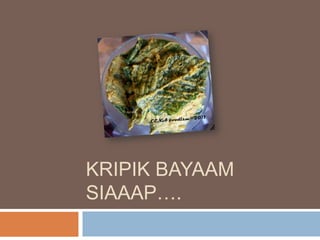 KRIPIK BAYAAM
SIAAAP….

 