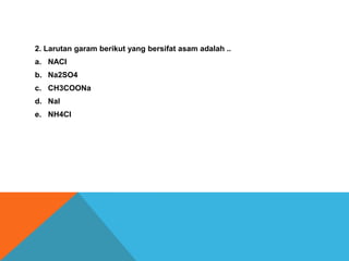 2. Larutan garam berikut yang bersifat asam adalah ..
a. NACI
b. Na2SO4
c. CH3COONa
d. Nal
e. NH4CI

 