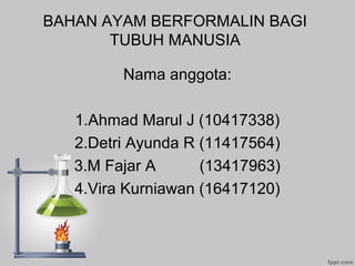 BAHAN AYAM BERFORMALIN BAGI
TUBUH MANUSIA
Nama anggota:
1.Ahmad Marul J (10417338)
2.Detri Ayunda R (11417564)
3.M Fajar A (13417963)
4.Vira Kurniawan (16417120)
 