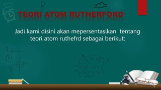 TEORI ATOM RUTHERFORD
Jadi kami disini akan mepersentasikan tentang
teori atom ruthefrd sebagai berikut:
 