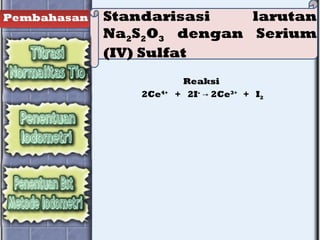 Pembahasan Standarisasi larutan
Na2S2O3 dengan Serium
(IV) Sulfat
Reaksi
2Ce4+
  +   2I-
2Ce→ 3+
  +   I2
 