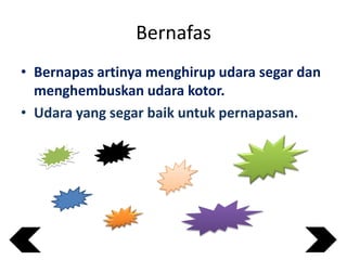 Bernafas
• Bernapas artinya menghirup udara segar dan
menghembuskan udara kotor.
• Udara yang segar baik untuk pernapasan.

 