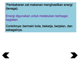 Pembakaran zat makanan menghasilkan energi
(tenaga).
Energi digunakan untuk melakukan berbagai
kegiatan
Contohnya: bermain bola, bekerja, berjalan, dan
sebagainya.

 