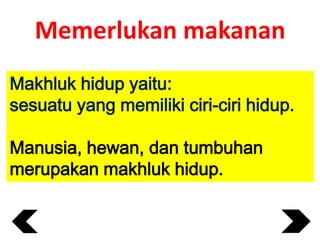 Memerlukan makanan
Makhluk hidup yaitu:
sesuatu yang memiliki ciri-ciri hidup.
Manusia, hewan, dan tumbuhan
merupakan makhluk hidup.

 