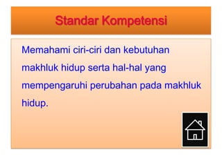 Standar Kompetensi
Memahami ciri-ciri dan kebutuhan
makhluk hidup serta hal-hal yang
mempengaruhi perubahan pada makhluk
hidup.

 