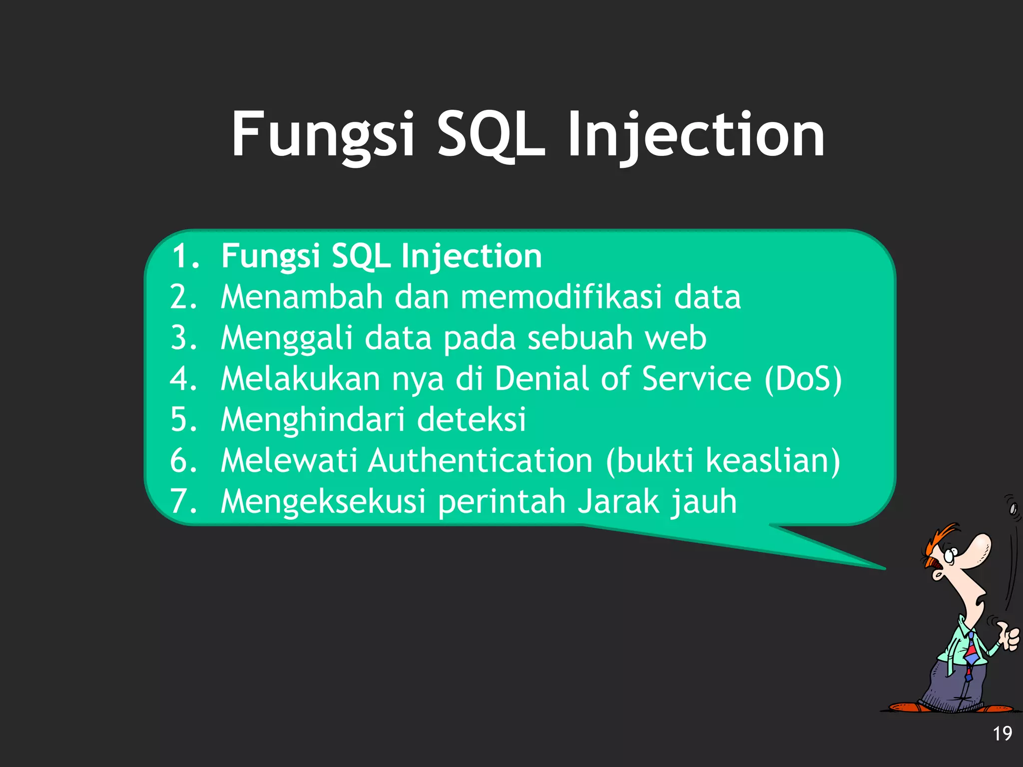 Fungsi SQL Injection
19
1. Fungsi SQL Injection
2. Menambah dan memodifikasi data
3. Menggali data pada sebuah web
4. Melakukan nya di Denial of Service (DoS)
5. Menghindari deteksi
6. Melewati Authentication (bukti keaslian)
7. Mengeksekusi perintah Jarak jauh
 