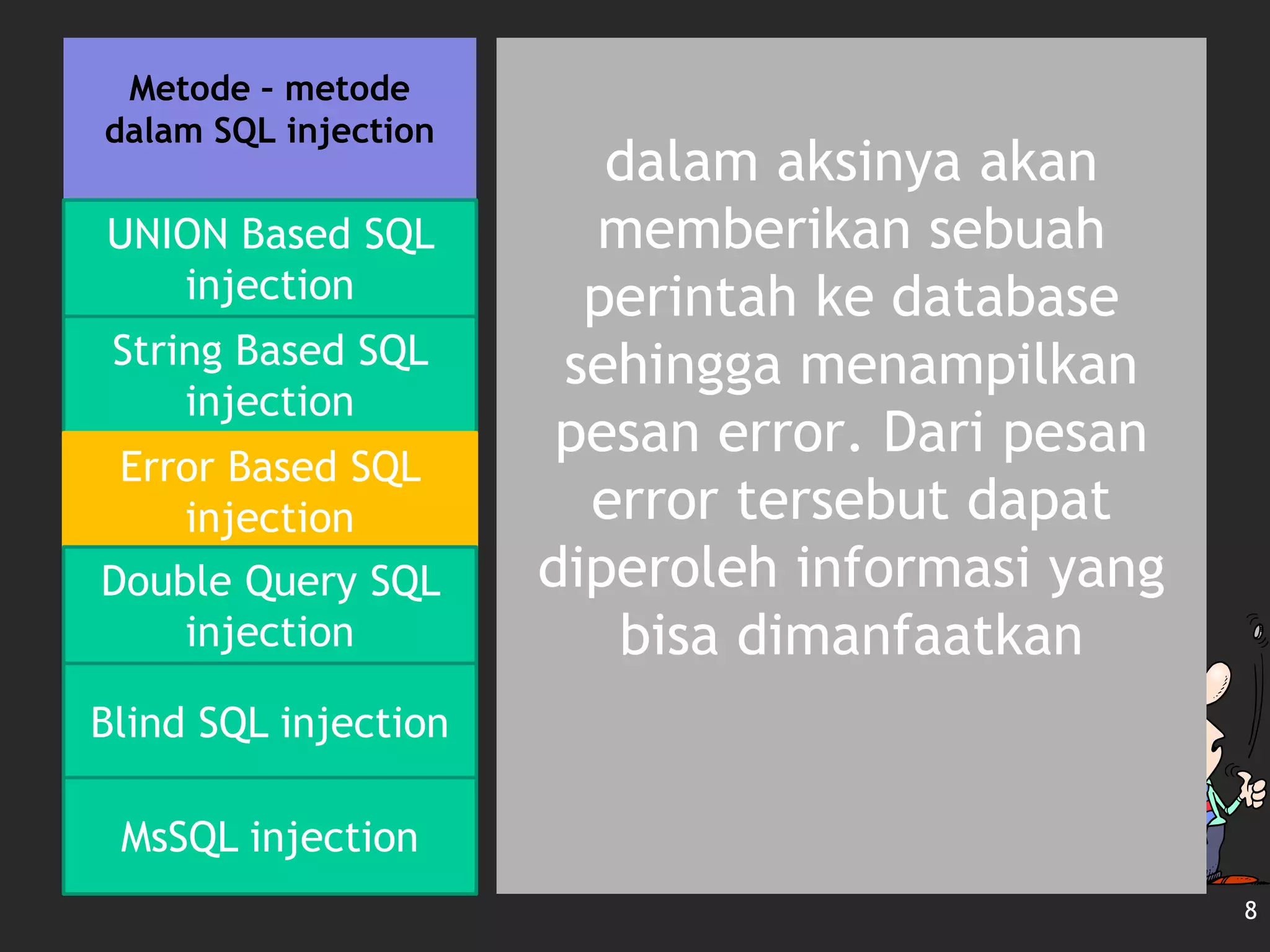 Metode – metode
dalam SQL injection
dalam aksinya akan
memberikan sebuah
perintah ke database
sehingga menampilkan
pesan error. Dari pesan
error tersebut dapat
diperoleh informasi yang
bisa dimanfaatkan
8
UNION Based SQL
injection
String Based SQL
injection
Error Based SQL
injection
Double Query SQL
injection
Blind SQL injection
MsSQL injection
 