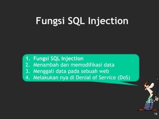 Fungsi SQL Injection
16
1. Fungsi SQL Injection
2. Menambah dan memodifikasi data
3. Menggali data pada sebuah web
4. Melakukan nya di Denial of Service (DoS)
 