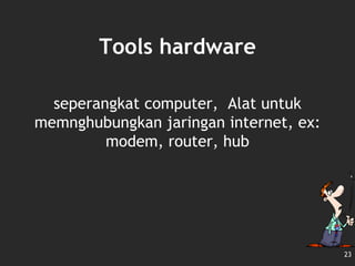Tools hardware
seperangkat computer, Alat untuk
memnghubungkan jaringan internet, ex:
modem, router, hub
23
 